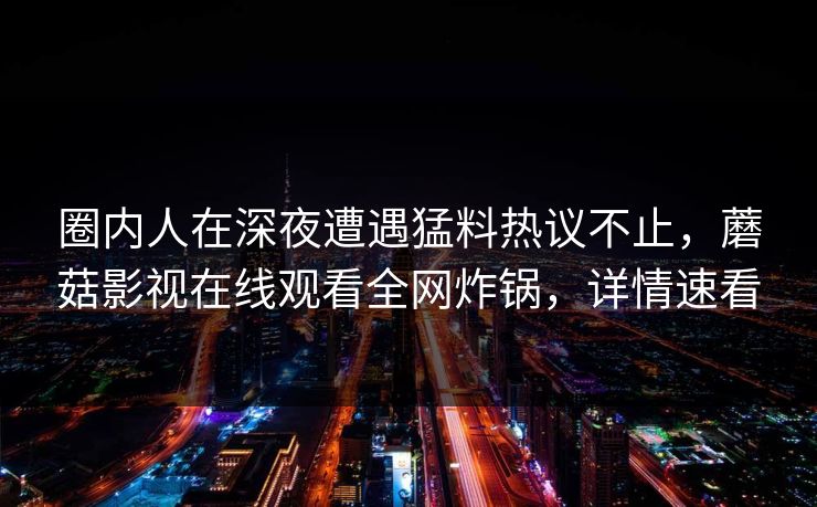 圈内人在深夜遭遇猛料热议不止，蘑菇影视在线观看全网炸锅，详情速看