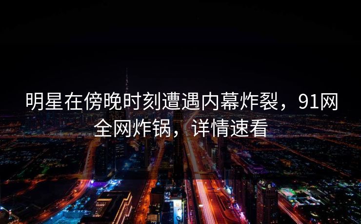 明星在傍晚时刻遭遇内幕炸裂，91网全网炸锅，详情速看