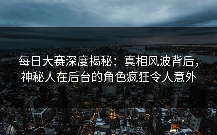 每日大赛深度揭秘：真相风波背后，神秘人在后台的角色疯狂令人意外