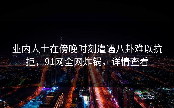 业内人士在傍晚时刻遭遇八卦难以抗拒，91网全网炸锅，详情查看