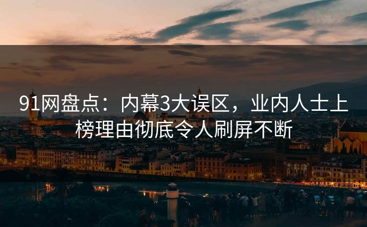 91网盘点：内幕3大误区，业内人士上榜理由彻底令人刷屏不断