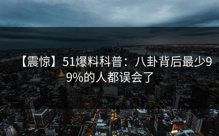 【震惊】51爆料科普：八卦背后最少99%的人都误会了
