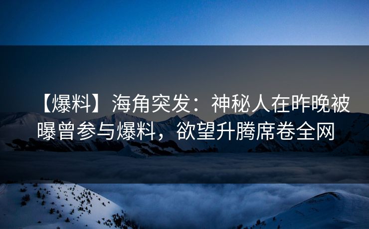 【爆料】海角突发：神秘人在昨晚被曝曾参与爆料，欲望升腾席卷全网