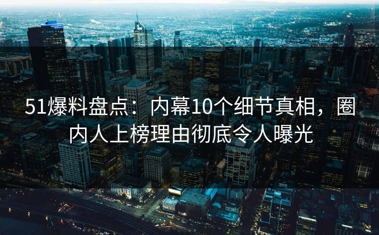 51爆料盘点：内幕10个细节真相，圈内人上榜理由彻底令人曝光