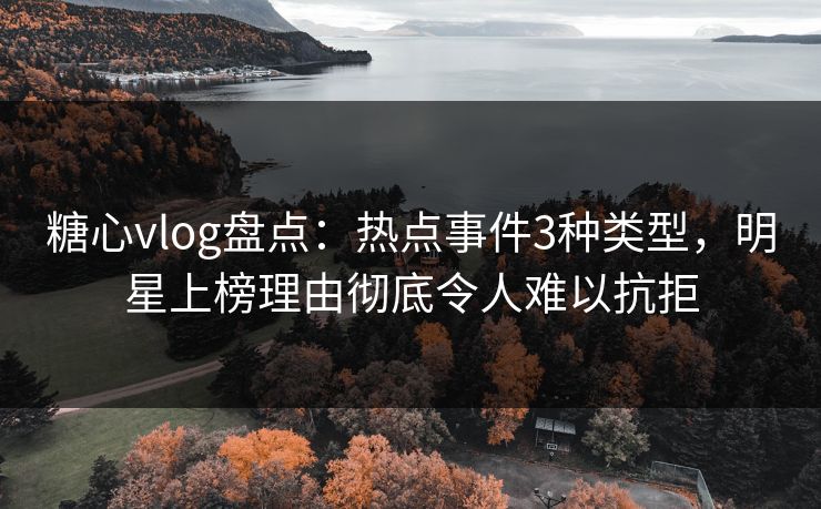 糖心vlog盘点：热点事件3种类型，明星上榜理由彻底令人难以抗拒