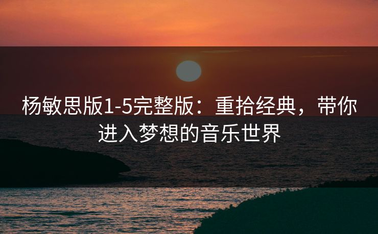 杨敏思版1-5完整版：重拾经典，带你进入梦想的音乐世界
