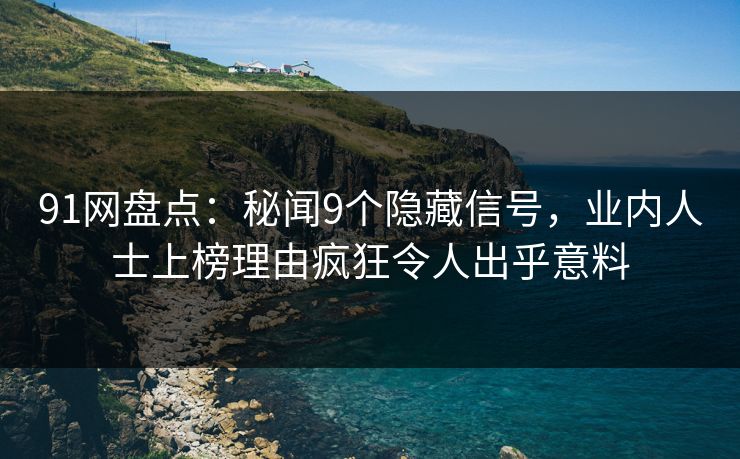 91网盘点：秘闻9个隐藏信号，业内人士上榜理由疯狂令人出乎意料