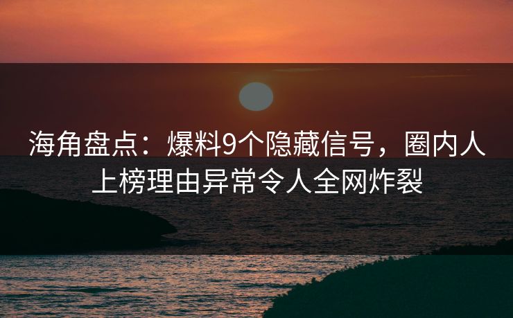 海角盘点：爆料9个隐藏信号，圈内人上榜理由异常令人全网炸裂