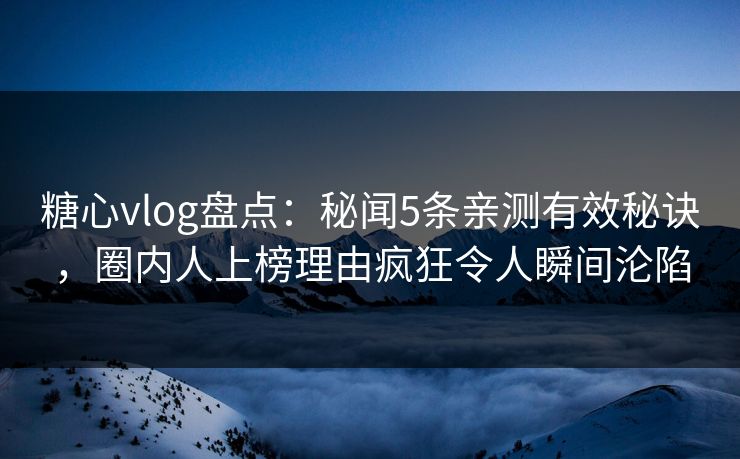 糖心vlog盘点：秘闻5条亲测有效秘诀，圈内人上榜理由疯狂令人瞬间沦陷