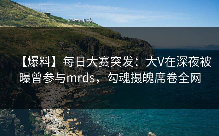 【爆料】每日大赛突发：大V在深夜被曝曾参与mrds，勾魂摄魄席卷全网