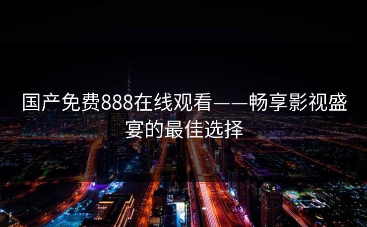 国产免费888在线观看——畅享影视盛宴的最佳选择