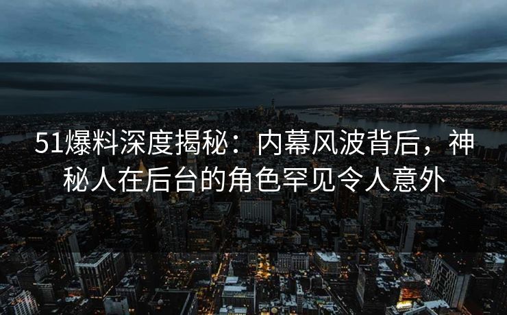 51爆料深度揭秘：内幕风波背后，神秘人在后台的角色罕见令人意外