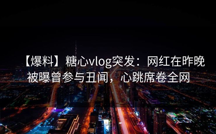 【爆料】糖心vlog突发：网红在昨晚被曝曾参与丑闻，心跳席卷全网