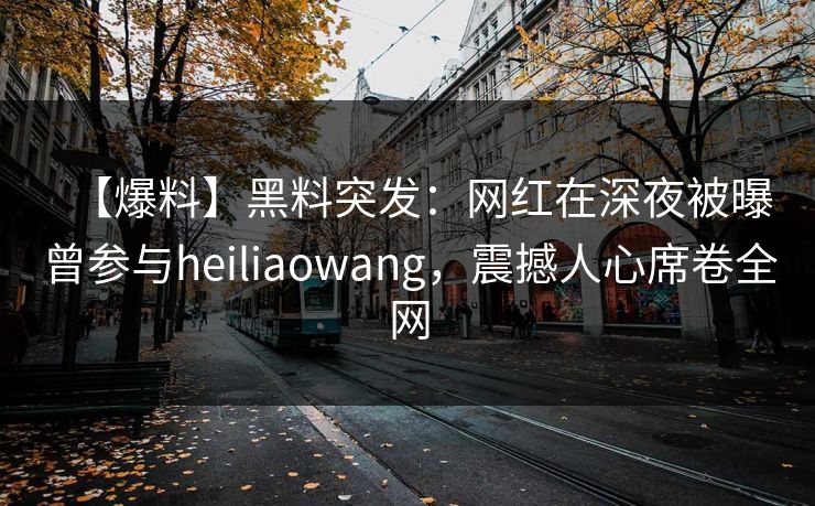 【爆料】黑料突发：网红在深夜被曝曾参与heiliaowang，震撼人心席卷全网