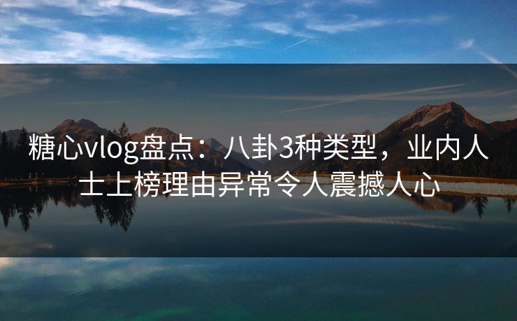 糖心vlog盘点：八卦3种类型，业内人士上榜理由异常令人震撼人心