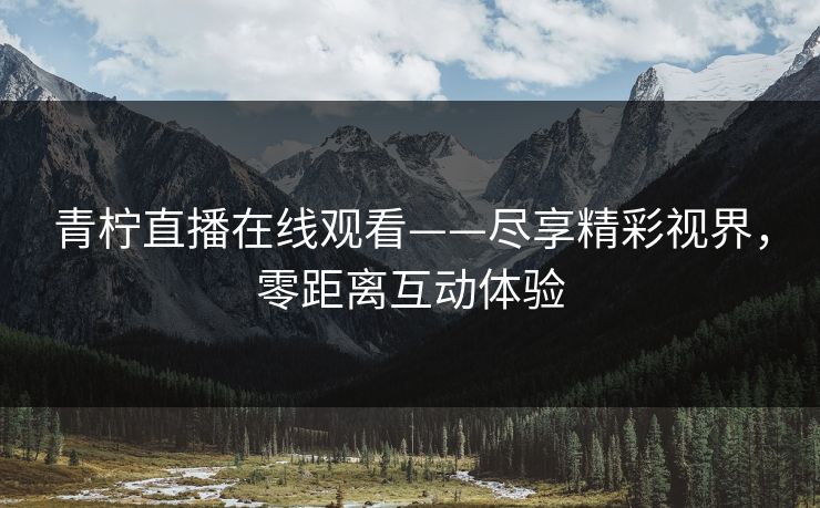 青柠直播在线观看——尽享精彩视界，零距离互动体验