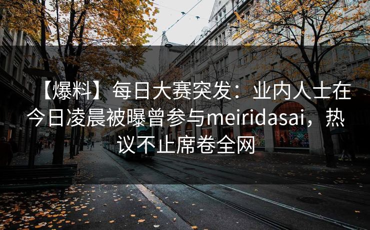 【爆料】每日大赛突发：业内人士在今日凌晨被曝曾参与meiridasai，热议不止席卷全网