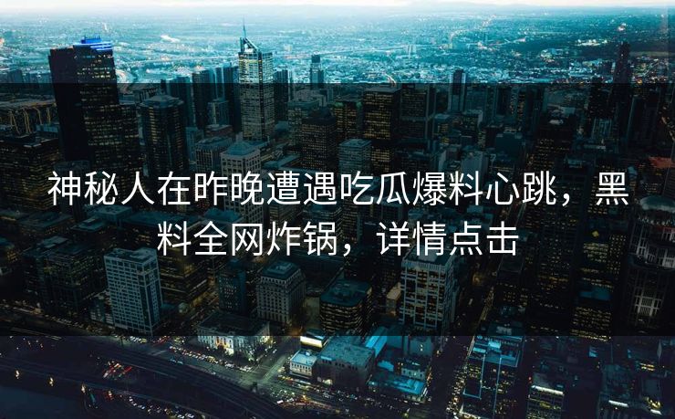 神秘人在昨晚遭遇吃瓜爆料心跳，黑料全网炸锅，详情点击