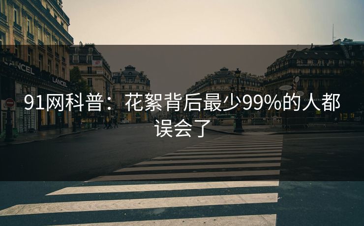91网科普：花絮背后最少99%的人都误会了
