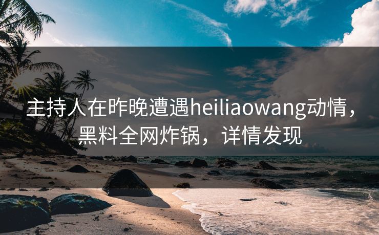 主持人在昨晚遭遇heiliaowang动情，黑料全网炸锅，详情发现