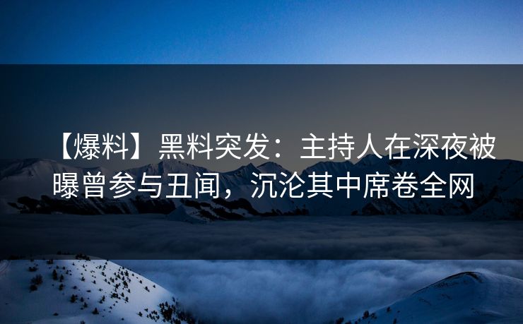 【爆料】黑料突发：主持人在深夜被曝曾参与丑闻，沉沦其中席卷全网