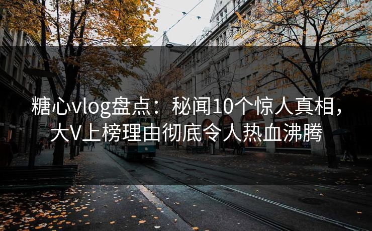 糖心vlog盘点：秘闻10个惊人真相，大V上榜理由彻底令人热血沸腾