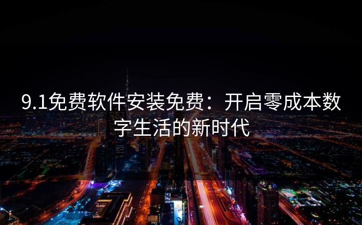 9.1免费软件安装免费：开启零成本数字生活的新时代