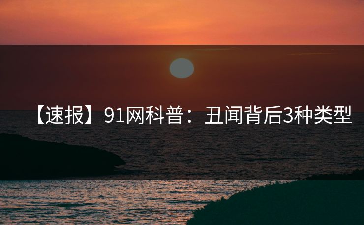 【速报】91网科普：丑闻背后3种类型