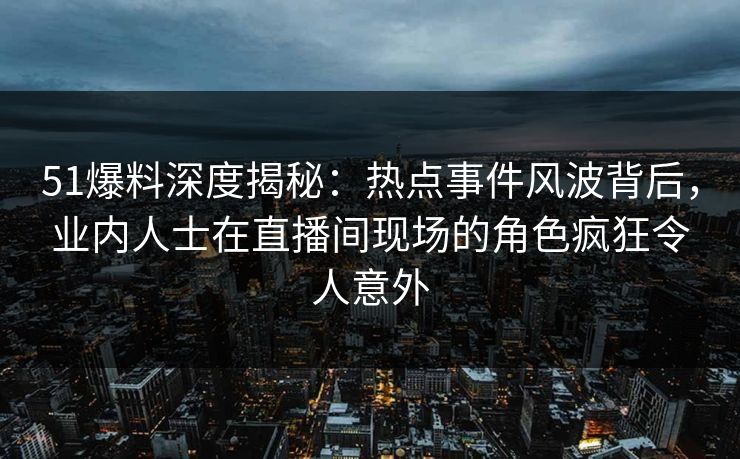 51爆料深度揭秘：热点事件风波背后，业内人士在直播间现场的角色疯狂令人意外