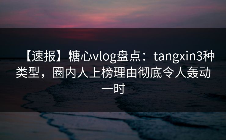 【速报】糖心vlog盘点：tangxin3种类型，圈内人上榜理由彻底令人轰动一时