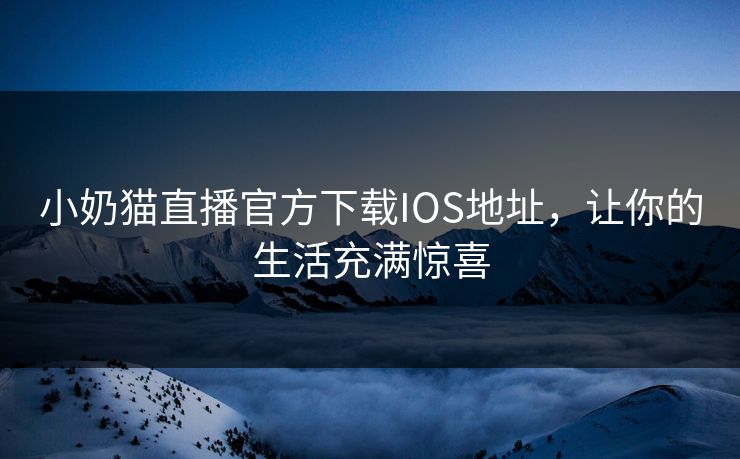 小奶猫直播官方下载IOS地址，让你的生活充满惊喜
