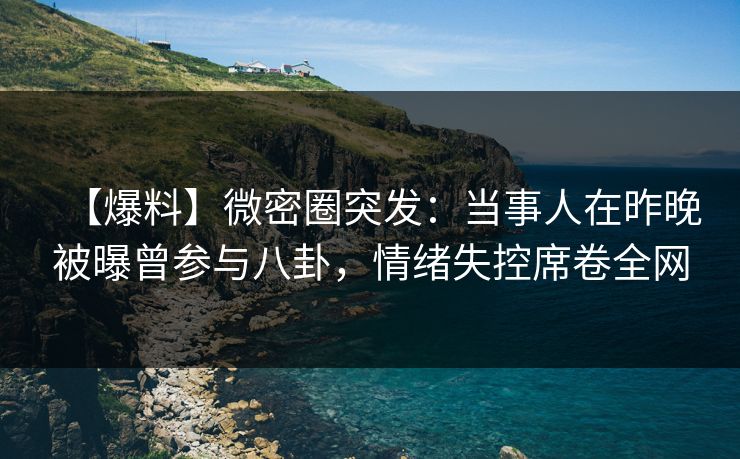 【爆料】微密圈突发：当事人在昨晚被曝曾参与八卦，情绪失控席卷全网