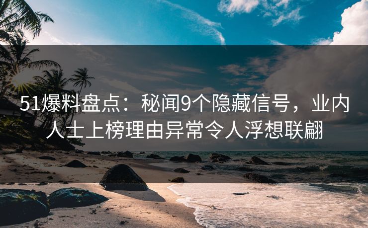 51爆料盘点：秘闻9个隐藏信号，业内人士上榜理由异常令人浮想联翩