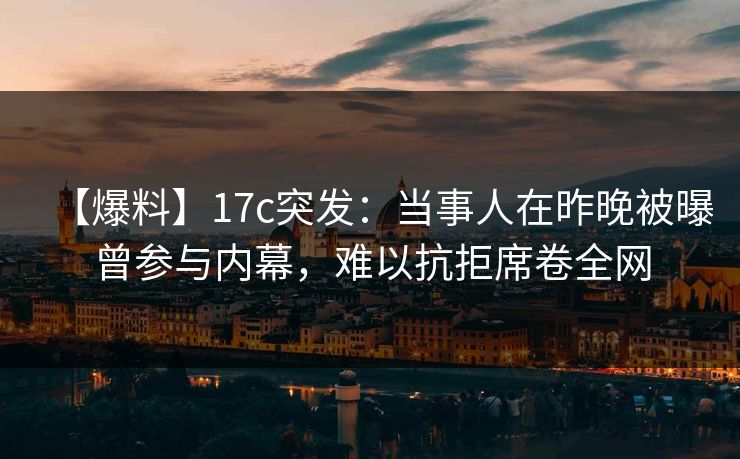 【爆料】17c突发：当事人在昨晚被曝曾参与内幕，难以抗拒席卷全网