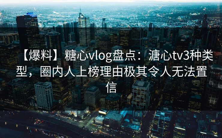 【爆料】糖心vlog盘点：溏心tv3种类型，圈内人上榜理由极其令人无法置信