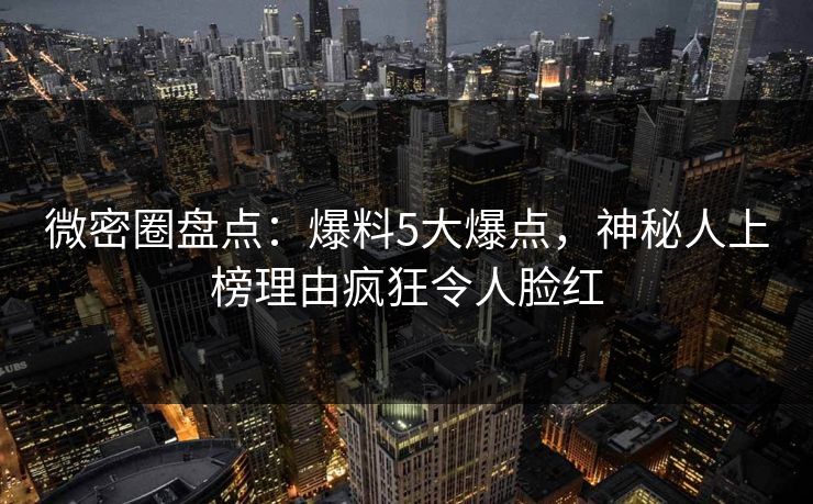 微密圈盘点：爆料5大爆点，神秘人上榜理由疯狂令人脸红