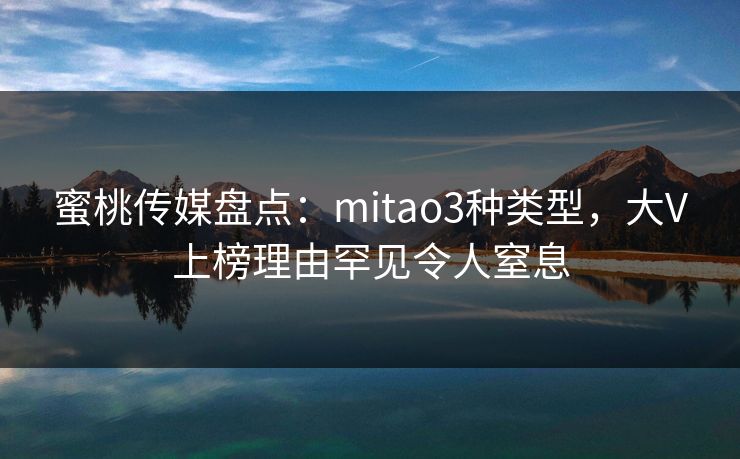 蜜桃传媒盘点：mitao3种类型，大V上榜理由罕见令人窒息