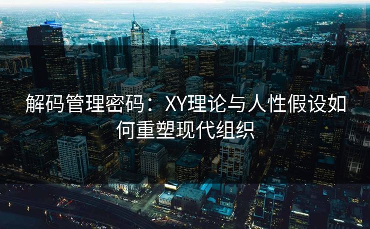 解码管理密码：XY理论与人性假设如何重塑现代组织