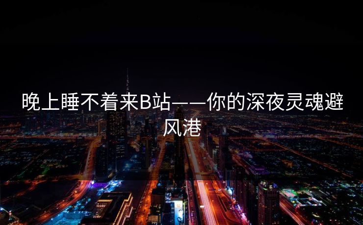 晚上睡不着来B站——你的深夜灵魂避风港