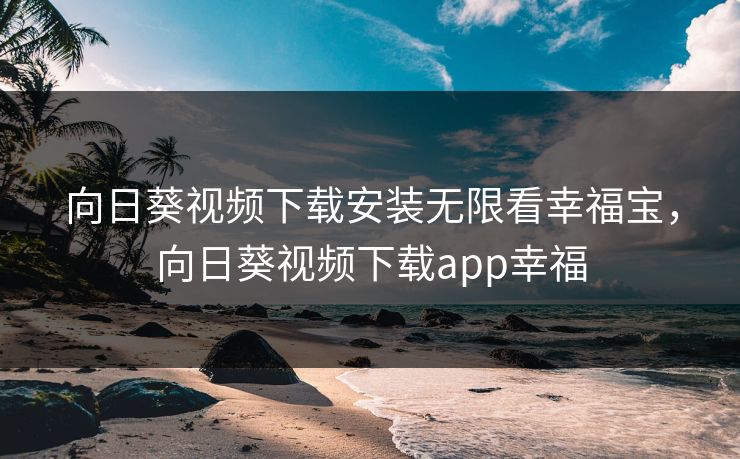 向日葵视频下载安装无限看幸福宝，向日葵视频下载app幸福
