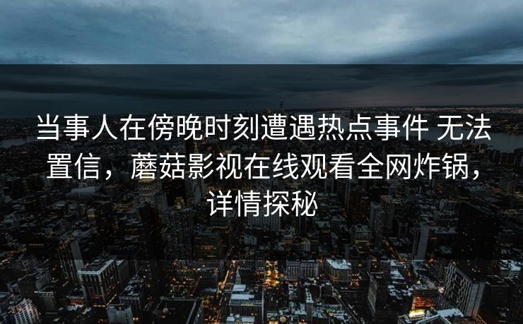 当事人在傍晚时刻遭遇热点事件 无法置信，蘑菇影视在线观看全网炸锅，详情探秘