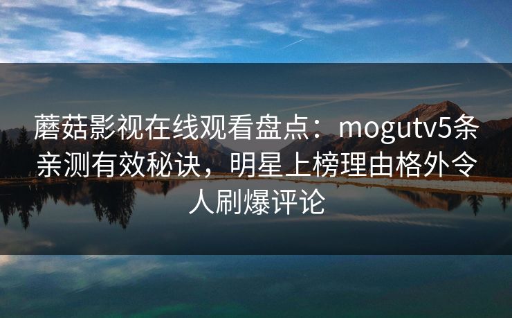 蘑菇影视在线观看盘点：mogutv5条亲测有效秘诀，明星上榜理由格外令人刷爆评论