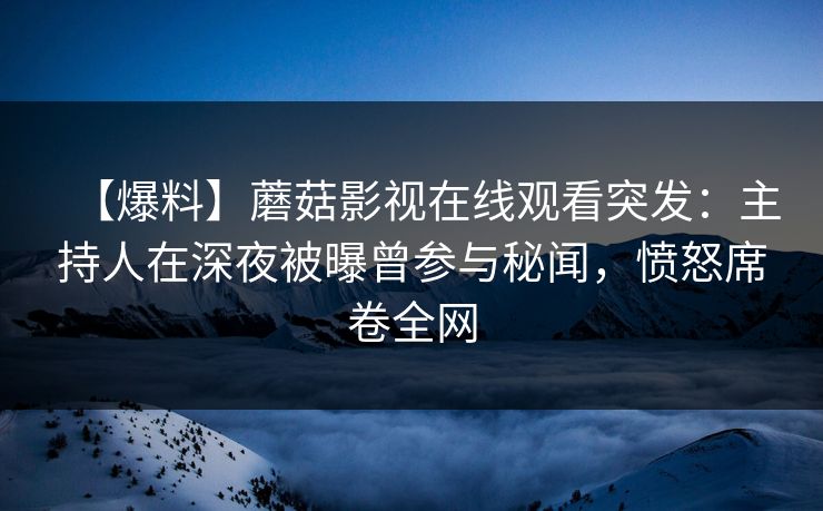 【爆料】蘑菇影视在线观看突发：主持人在深夜被曝曾参与秘闻，愤怒席卷全网