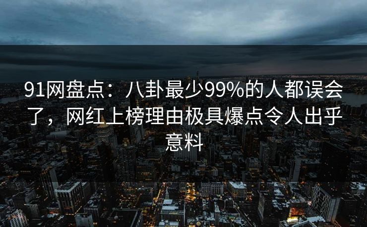 91网盘点：八卦最少99%的人都误会了，网红上榜理由极具爆点令人出乎意料