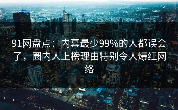 91网盘点：内幕最少99%的人都误会了，圈内人上榜理由特别令人爆红网络