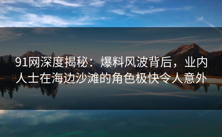 91网深度揭秘：爆料风波背后，业内人士在海边沙滩的角色极快令人意外