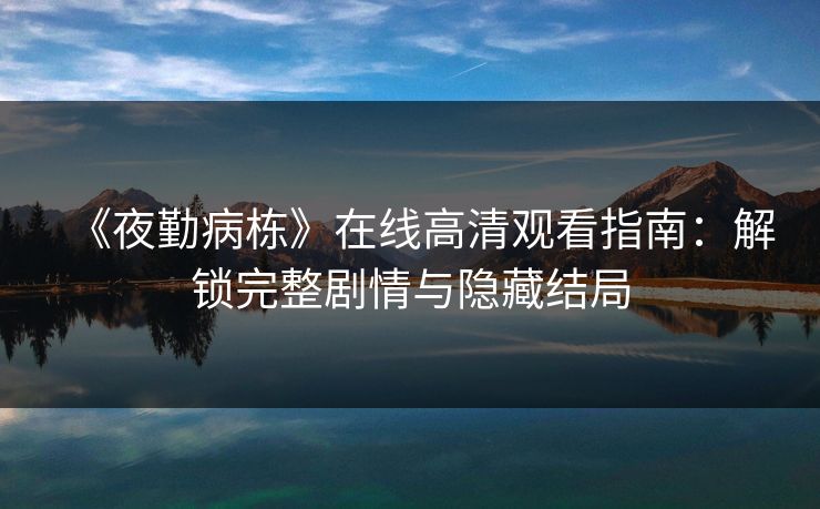 《夜勤病栋》在线高清观看指南：解锁完整剧情与隐藏结局