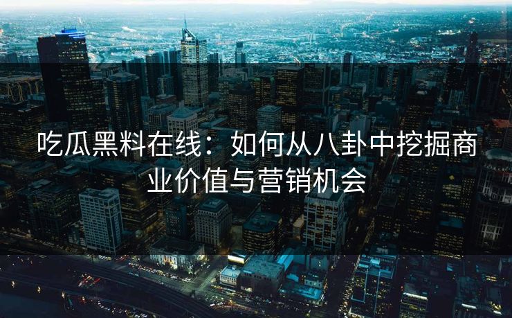 吃瓜黑料在线：如何从八卦中挖掘商业价值与营销机会