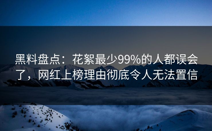 黑料盘点：花絮最少99%的人都误会了，网红上榜理由彻底令人无法置信