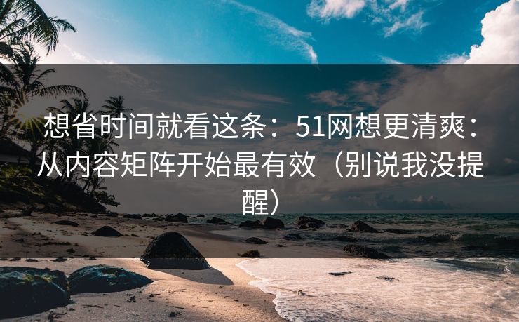想省时间就看这条：51网想更清爽：从内容矩阵开始最有效（别说我没提醒）